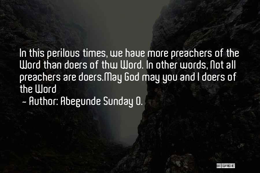 Abegunde Sunday O. Quotes: In This Perilous Times, We Have More Preachers Of The Word Than Doers Of Thw Word. In Other Words, Not