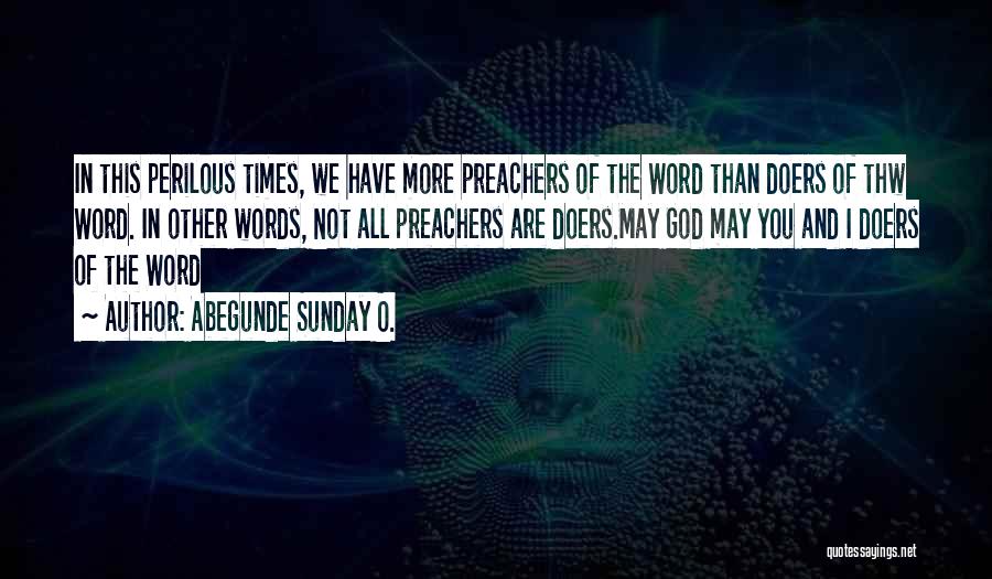 Abegunde Sunday O. Quotes: In This Perilous Times, We Have More Preachers Of The Word Than Doers Of Thw Word. In Other Words, Not