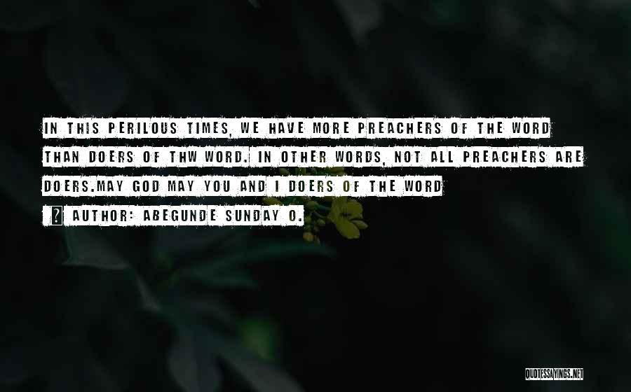 Abegunde Sunday O. Quotes: In This Perilous Times, We Have More Preachers Of The Word Than Doers Of Thw Word. In Other Words, Not