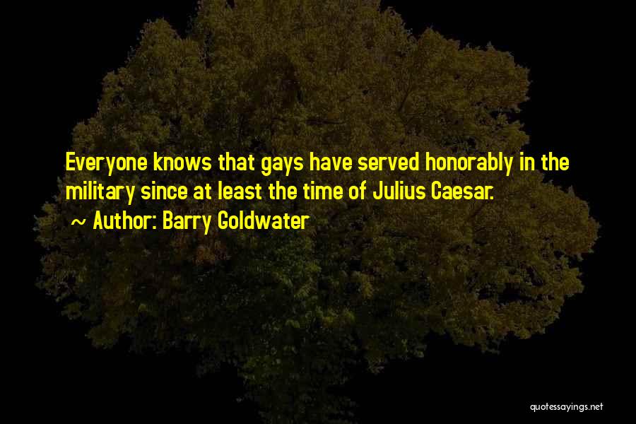 Barry Goldwater Quotes: Everyone Knows That Gays Have Served Honorably In The Military Since At Least The Time Of Julius Caesar.