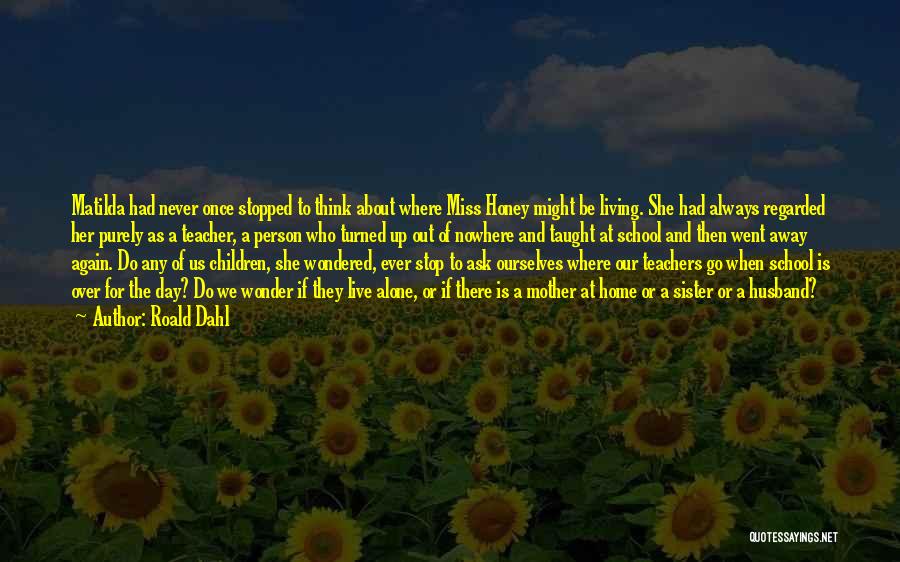 Roald Dahl Quotes: Matilda Had Never Once Stopped To Think About Where Miss Honey Might Be Living. She Had Always Regarded Her Purely