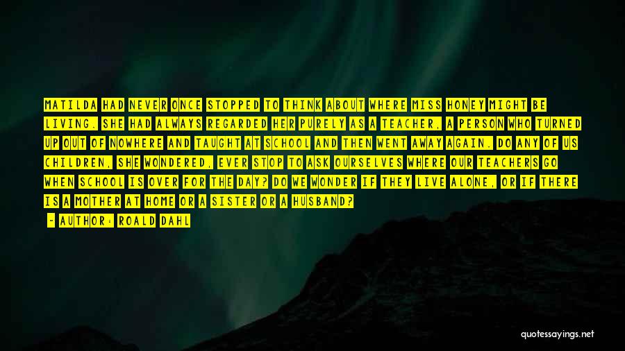 Roald Dahl Quotes: Matilda Had Never Once Stopped To Think About Where Miss Honey Might Be Living. She Had Always Regarded Her Purely