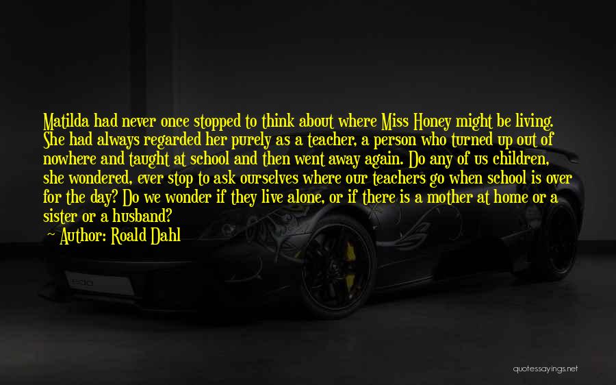 Roald Dahl Quotes: Matilda Had Never Once Stopped To Think About Where Miss Honey Might Be Living. She Had Always Regarded Her Purely