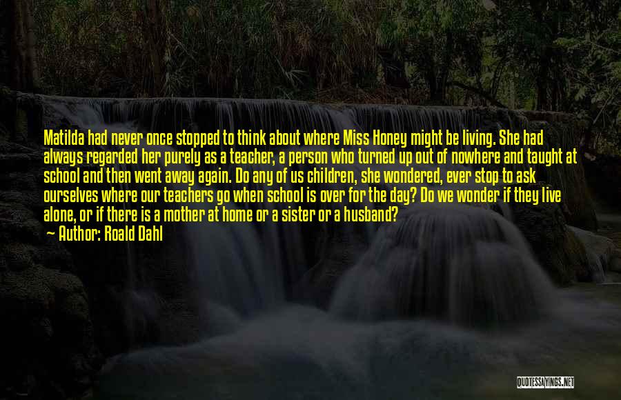 Roald Dahl Quotes: Matilda Had Never Once Stopped To Think About Where Miss Honey Might Be Living. She Had Always Regarded Her Purely