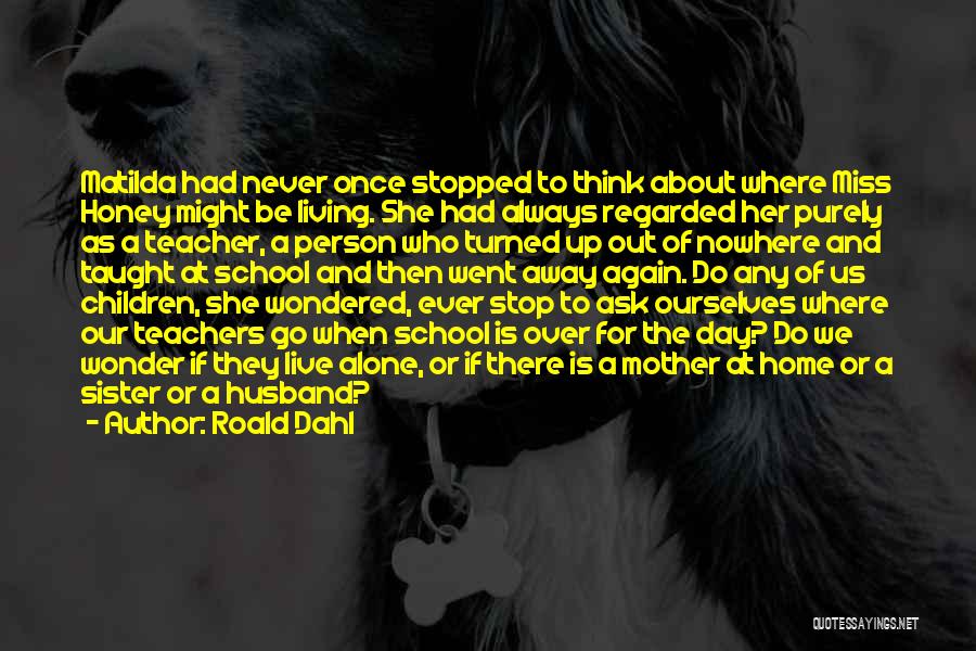Roald Dahl Quotes: Matilda Had Never Once Stopped To Think About Where Miss Honey Might Be Living. She Had Always Regarded Her Purely