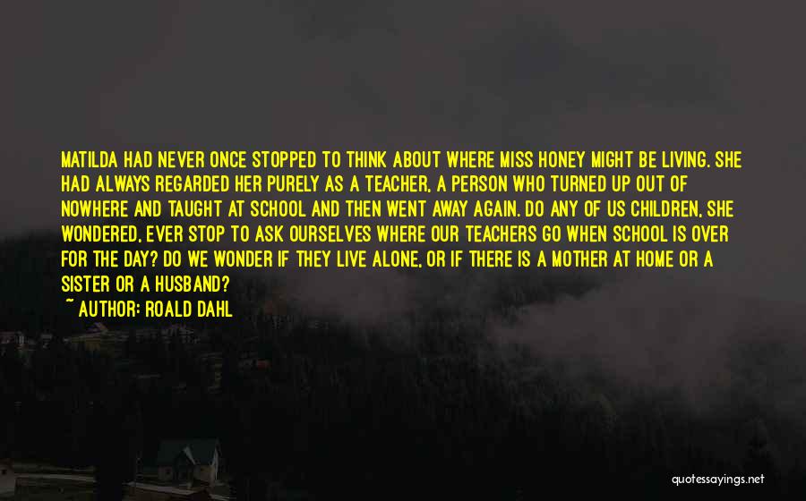 Roald Dahl Quotes: Matilda Had Never Once Stopped To Think About Where Miss Honey Might Be Living. She Had Always Regarded Her Purely