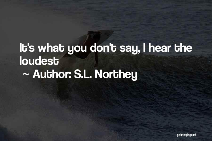S.L. Northey Quotes: It's What You Don't Say, I Hear The Loudest