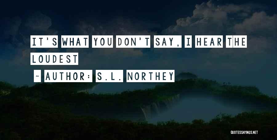 S.L. Northey Quotes: It's What You Don't Say, I Hear The Loudest