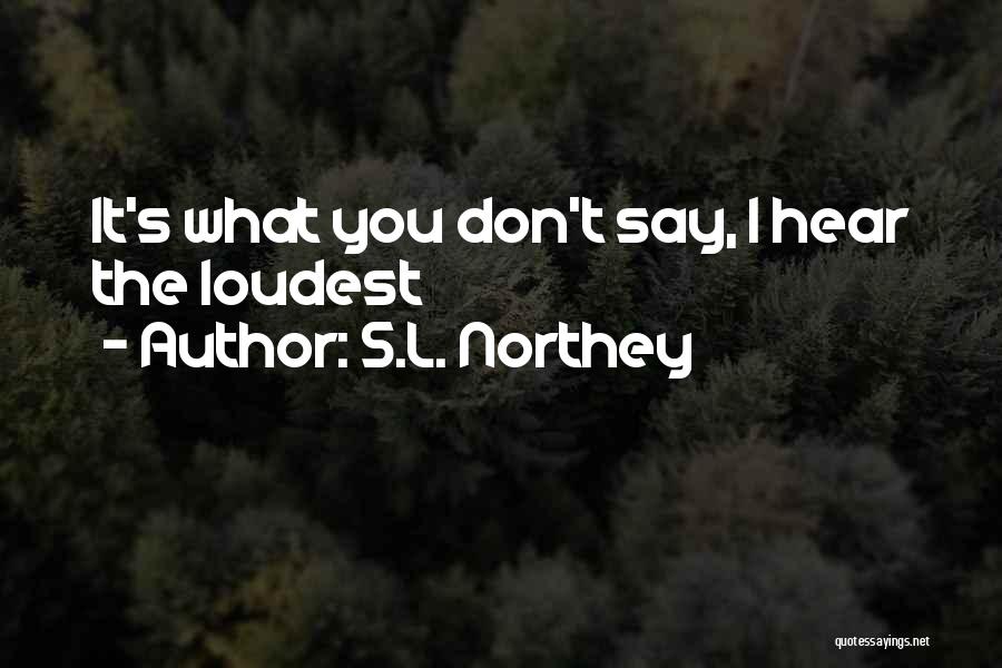 S.L. Northey Quotes: It's What You Don't Say, I Hear The Loudest