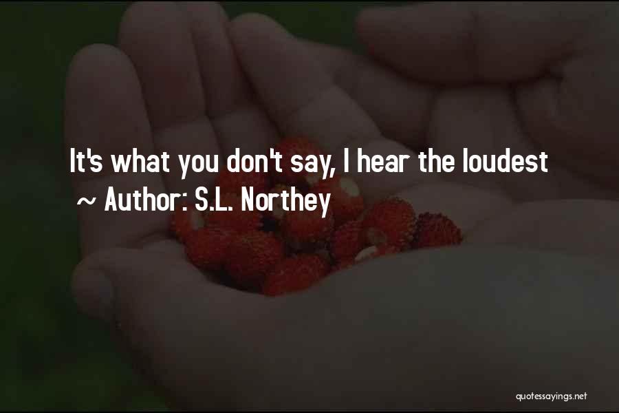 S.L. Northey Quotes: It's What You Don't Say, I Hear The Loudest