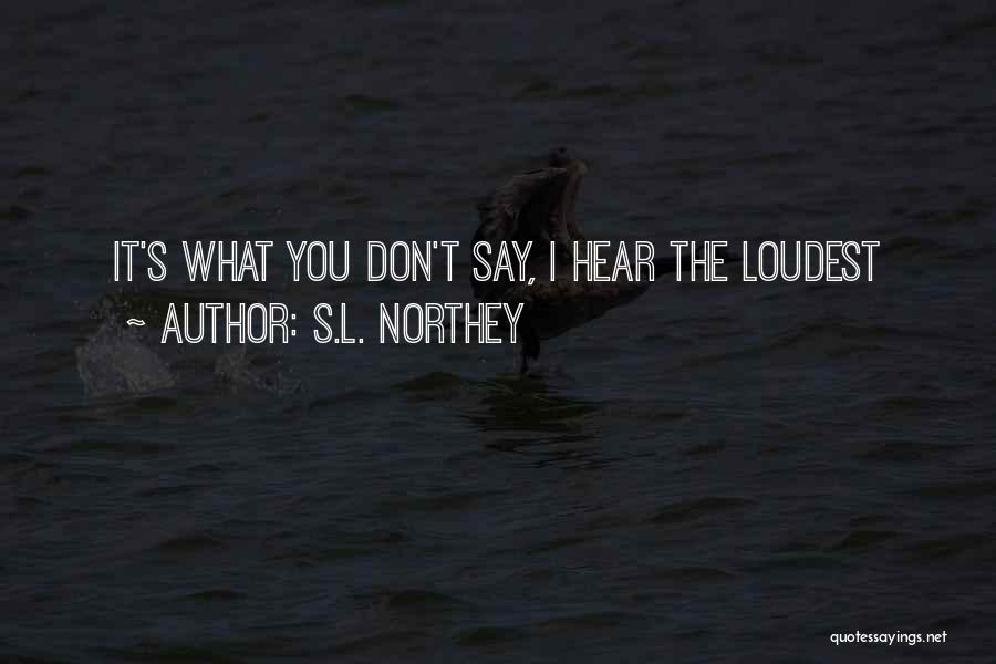 S.L. Northey Quotes: It's What You Don't Say, I Hear The Loudest