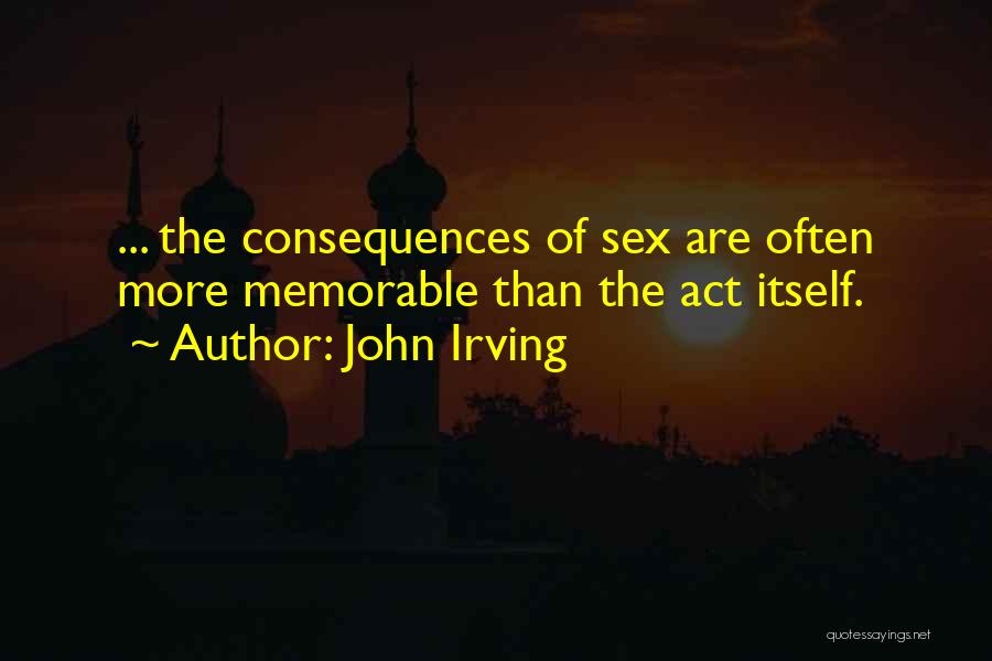 John Irving Quotes: ... The Consequences Of Sex Are Often More Memorable Than The Act Itself.