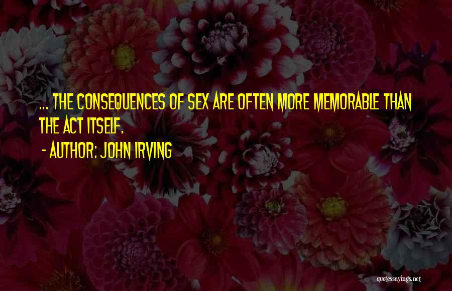 John Irving Quotes: ... The Consequences Of Sex Are Often More Memorable Than The Act Itself.