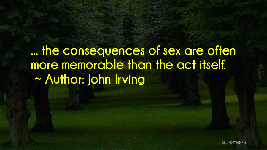 John Irving Quotes: ... The Consequences Of Sex Are Often More Memorable Than The Act Itself.