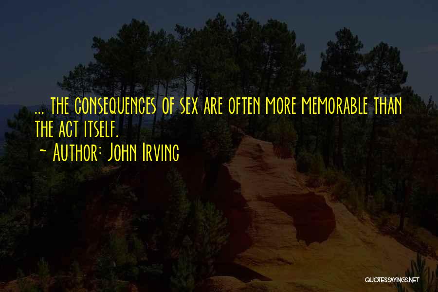 John Irving Quotes: ... The Consequences Of Sex Are Often More Memorable Than The Act Itself.
