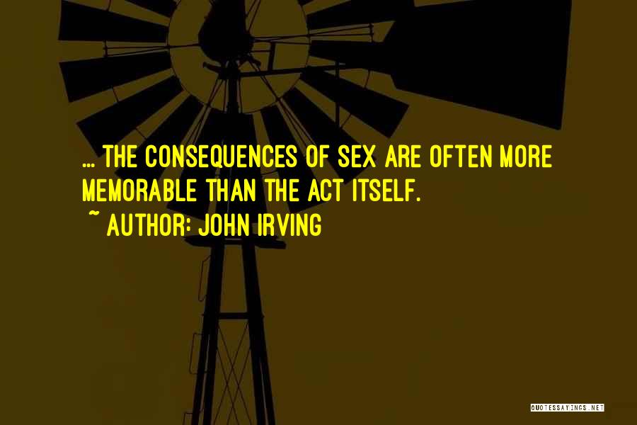 John Irving Quotes: ... The Consequences Of Sex Are Often More Memorable Than The Act Itself.