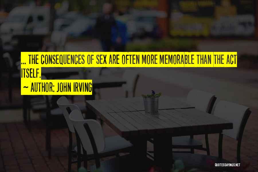 John Irving Quotes: ... The Consequences Of Sex Are Often More Memorable Than The Act Itself.