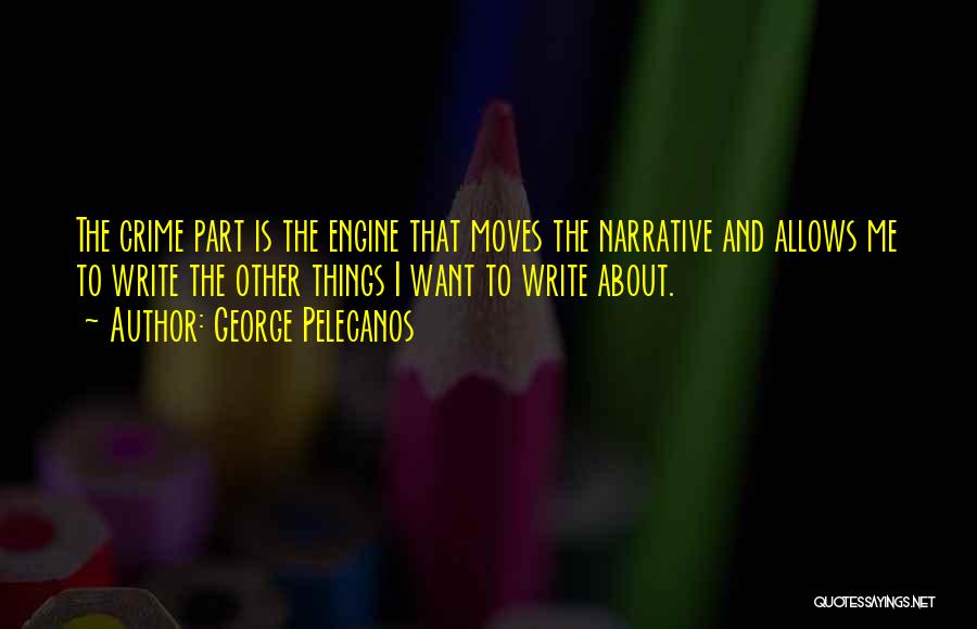 George Pelecanos Quotes: The Crime Part Is The Engine That Moves The Narrative And Allows Me To Write The Other Things I Want