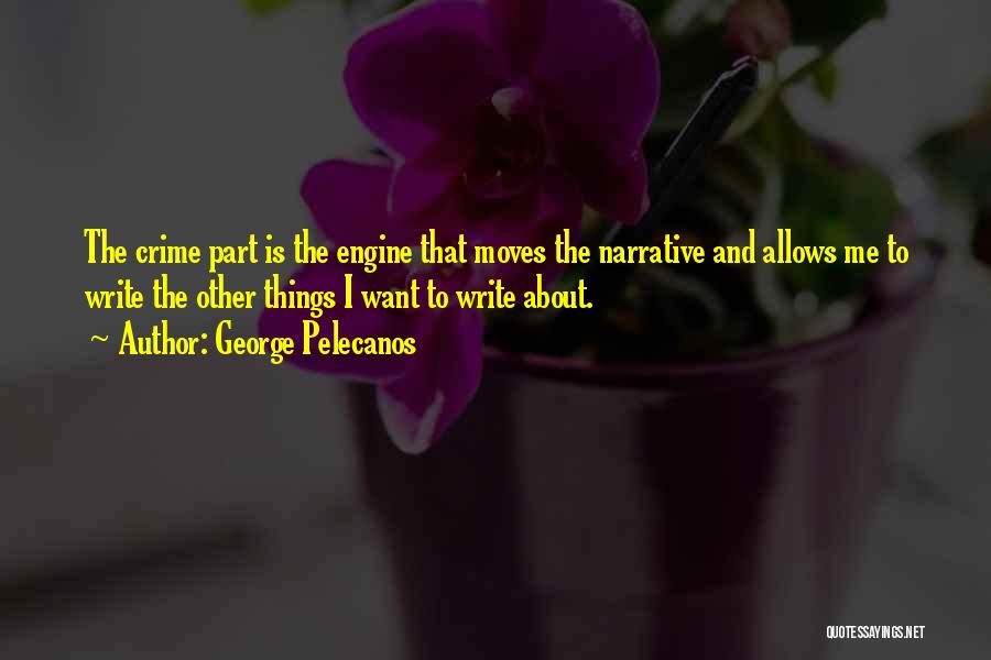 George Pelecanos Quotes: The Crime Part Is The Engine That Moves The Narrative And Allows Me To Write The Other Things I Want