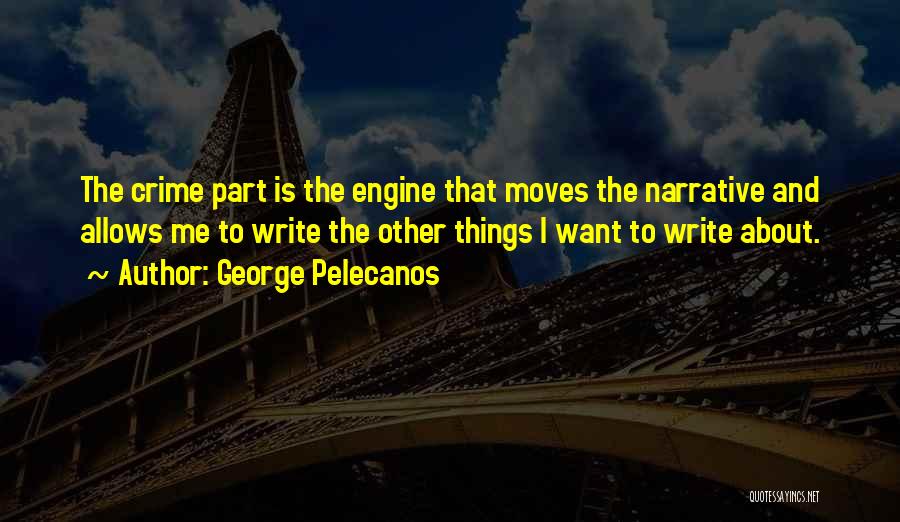 George Pelecanos Quotes: The Crime Part Is The Engine That Moves The Narrative And Allows Me To Write The Other Things I Want