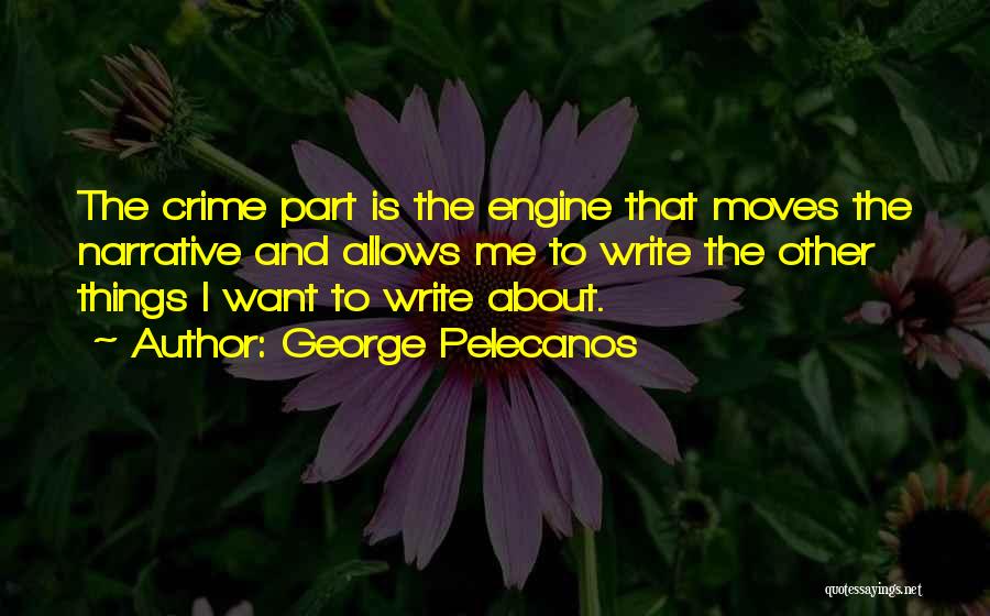 George Pelecanos Quotes: The Crime Part Is The Engine That Moves The Narrative And Allows Me To Write The Other Things I Want