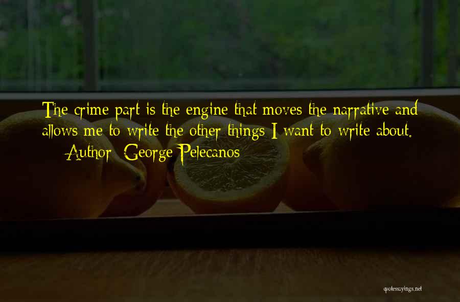 George Pelecanos Quotes: The Crime Part Is The Engine That Moves The Narrative And Allows Me To Write The Other Things I Want