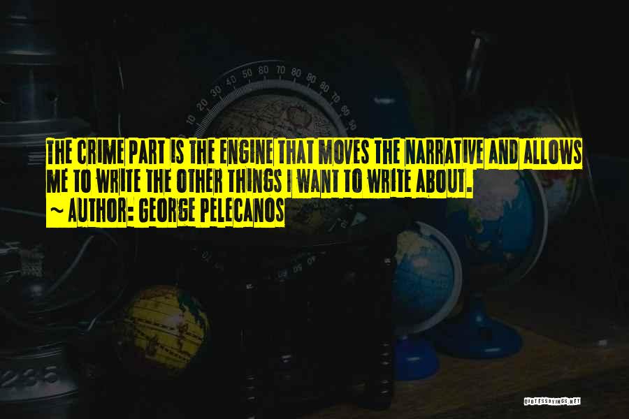 George Pelecanos Quotes: The Crime Part Is The Engine That Moves The Narrative And Allows Me To Write The Other Things I Want