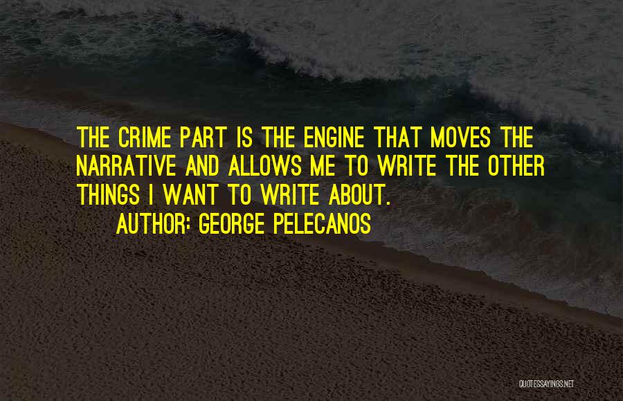 George Pelecanos Quotes: The Crime Part Is The Engine That Moves The Narrative And Allows Me To Write The Other Things I Want