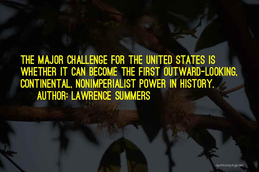 Lawrence Summers Quotes: The Major Challenge For The United States Is Whether It Can Become The First Outward-looking, Continental, Nonimperialist Power In History.