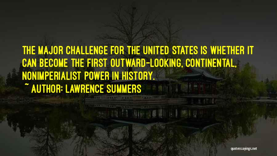 Lawrence Summers Quotes: The Major Challenge For The United States Is Whether It Can Become The First Outward-looking, Continental, Nonimperialist Power In History.