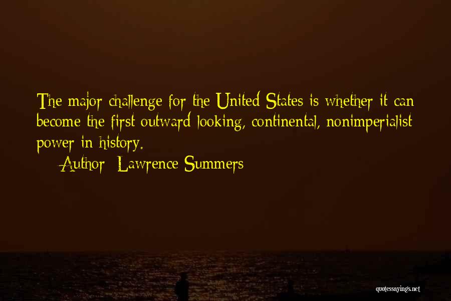 Lawrence Summers Quotes: The Major Challenge For The United States Is Whether It Can Become The First Outward-looking, Continental, Nonimperialist Power In History.