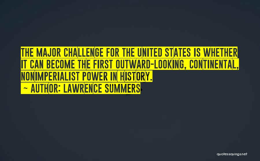 Lawrence Summers Quotes: The Major Challenge For The United States Is Whether It Can Become The First Outward-looking, Continental, Nonimperialist Power In History.