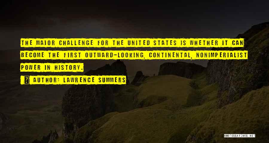 Lawrence Summers Quotes: The Major Challenge For The United States Is Whether It Can Become The First Outward-looking, Continental, Nonimperialist Power In History.