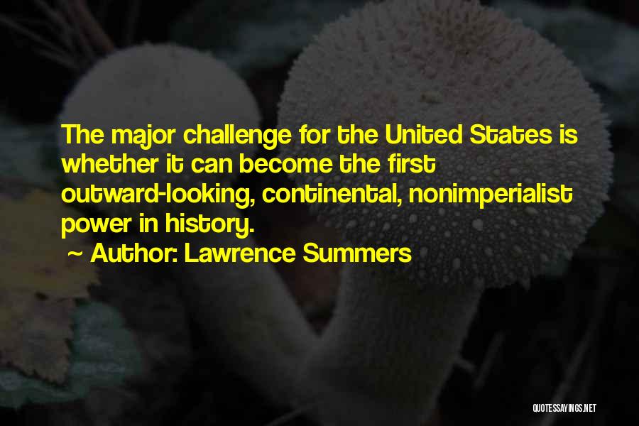 Lawrence Summers Quotes: The Major Challenge For The United States Is Whether It Can Become The First Outward-looking, Continental, Nonimperialist Power In History.