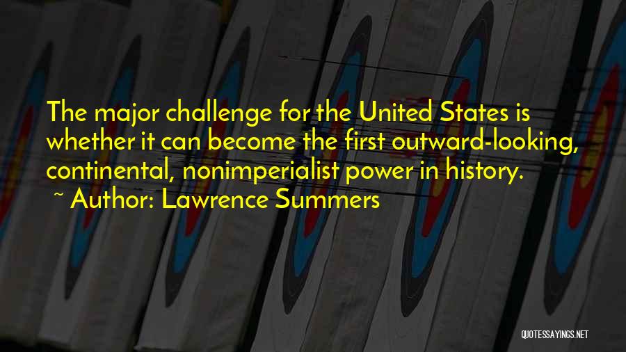 Lawrence Summers Quotes: The Major Challenge For The United States Is Whether It Can Become The First Outward-looking, Continental, Nonimperialist Power In History.