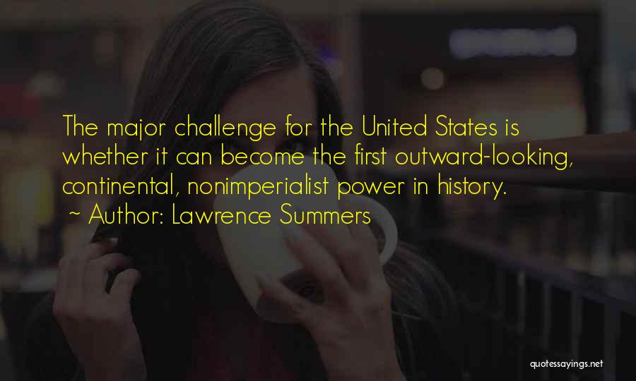 Lawrence Summers Quotes: The Major Challenge For The United States Is Whether It Can Become The First Outward-looking, Continental, Nonimperialist Power In History.