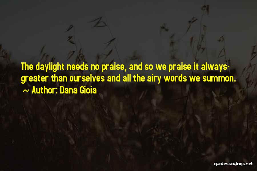 Dana Gioia Quotes: The Daylight Needs No Praise, And So We Praise It Always- Greater Than Ourselves And All The Airy Words We