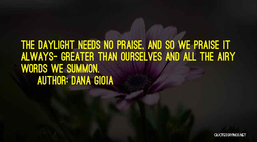 Dana Gioia Quotes: The Daylight Needs No Praise, And So We Praise It Always- Greater Than Ourselves And All The Airy Words We