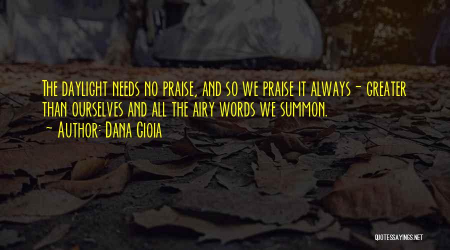 Dana Gioia Quotes: The Daylight Needs No Praise, And So We Praise It Always- Greater Than Ourselves And All The Airy Words We