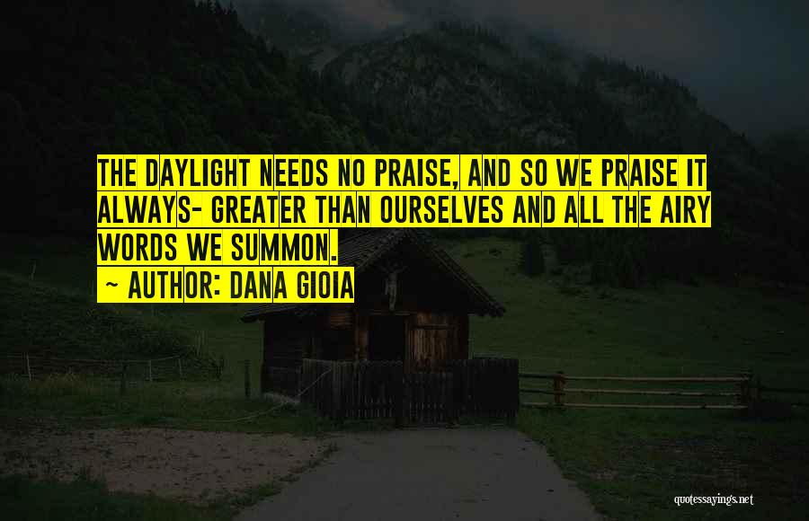 Dana Gioia Quotes: The Daylight Needs No Praise, And So We Praise It Always- Greater Than Ourselves And All The Airy Words We