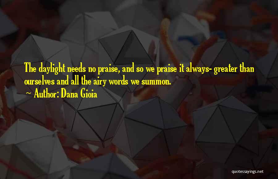 Dana Gioia Quotes: The Daylight Needs No Praise, And So We Praise It Always- Greater Than Ourselves And All The Airy Words We