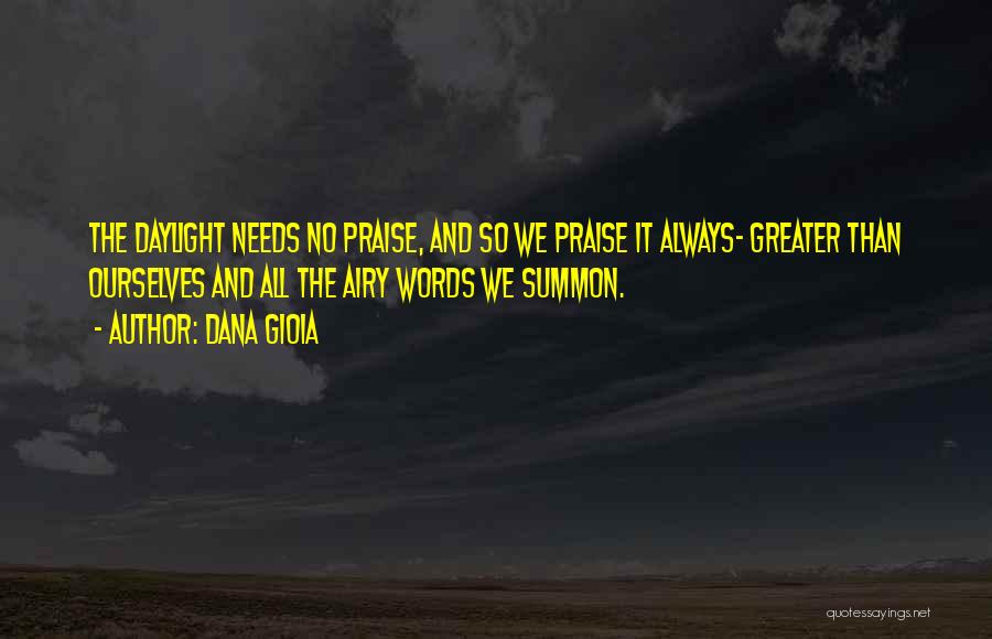 Dana Gioia Quotes: The Daylight Needs No Praise, And So We Praise It Always- Greater Than Ourselves And All The Airy Words We