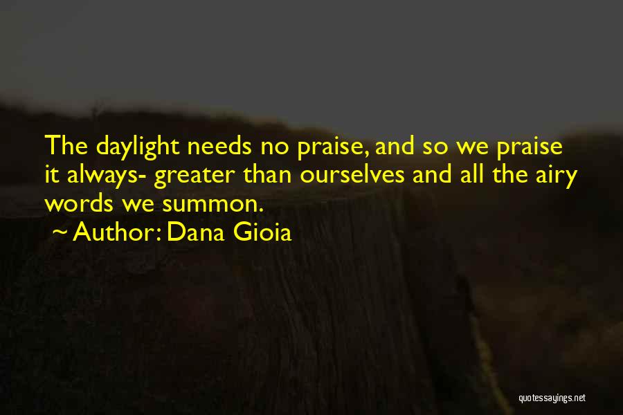 Dana Gioia Quotes: The Daylight Needs No Praise, And So We Praise It Always- Greater Than Ourselves And All The Airy Words We