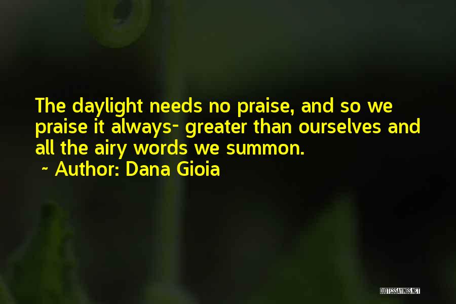 Dana Gioia Quotes: The Daylight Needs No Praise, And So We Praise It Always- Greater Than Ourselves And All The Airy Words We