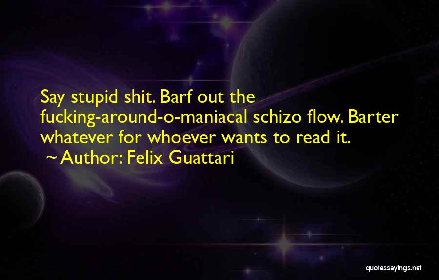 Felix Guattari Quotes: Say Stupid Shit. Barf Out The Fucking-around-o-maniacal Schizo Flow. Barter Whatever For Whoever Wants To Read It.