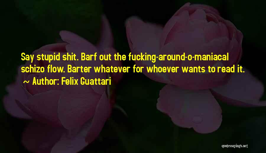 Felix Guattari Quotes: Say Stupid Shit. Barf Out The Fucking-around-o-maniacal Schizo Flow. Barter Whatever For Whoever Wants To Read It.