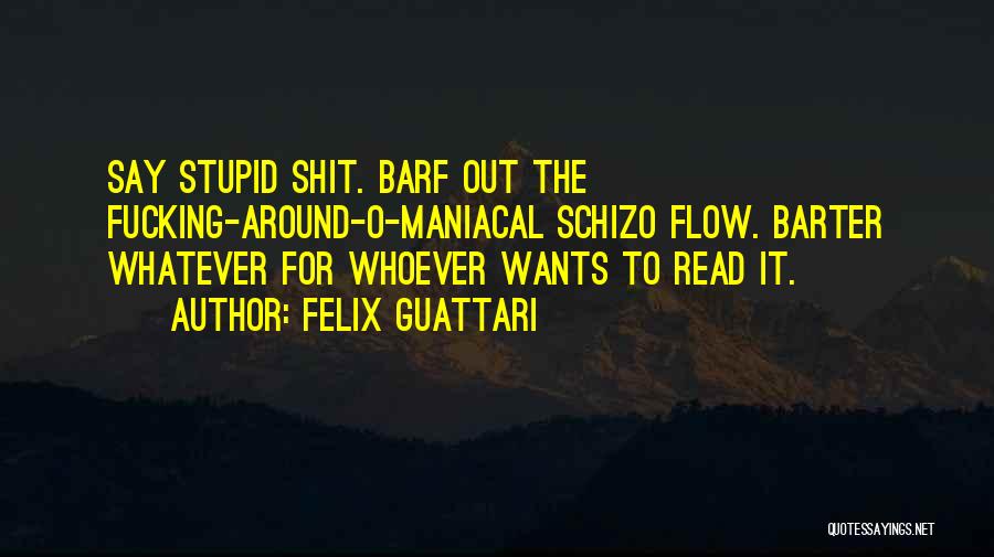 Felix Guattari Quotes: Say Stupid Shit. Barf Out The Fucking-around-o-maniacal Schizo Flow. Barter Whatever For Whoever Wants To Read It.