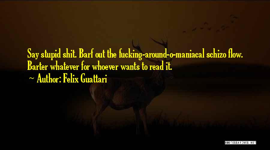 Felix Guattari Quotes: Say Stupid Shit. Barf Out The Fucking-around-o-maniacal Schizo Flow. Barter Whatever For Whoever Wants To Read It.