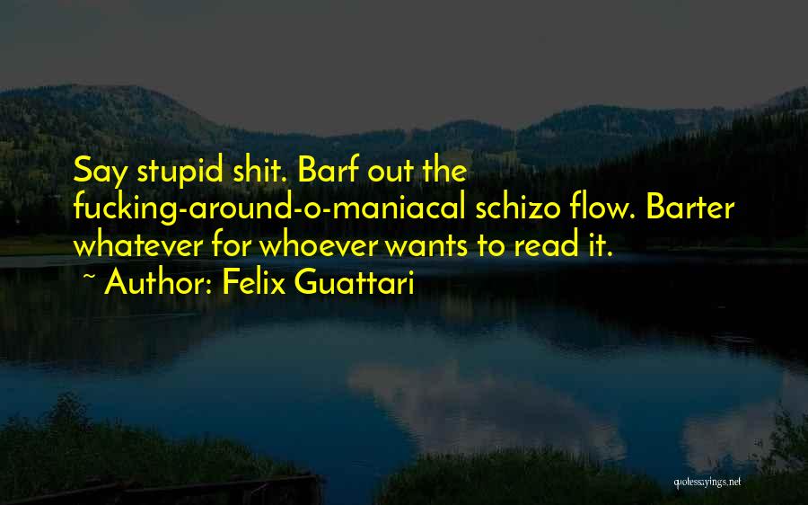 Felix Guattari Quotes: Say Stupid Shit. Barf Out The Fucking-around-o-maniacal Schizo Flow. Barter Whatever For Whoever Wants To Read It.
