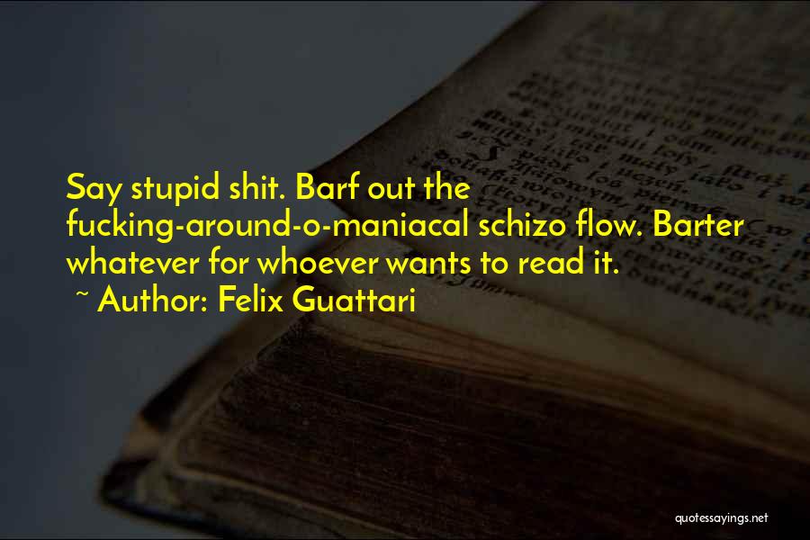 Felix Guattari Quotes: Say Stupid Shit. Barf Out The Fucking-around-o-maniacal Schizo Flow. Barter Whatever For Whoever Wants To Read It.